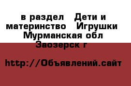  в раздел : Дети и материнство » Игрушки . Мурманская обл.,Заозерск г.